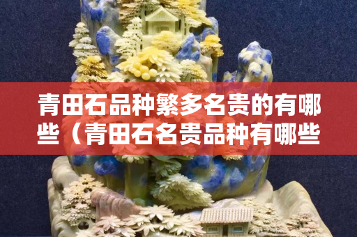 青田石品種繁多名貴的有哪些（青田石名貴品種有哪些？）