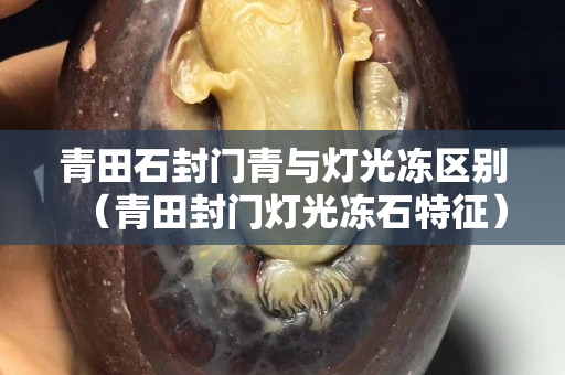 青田石封門青與燈光凍區別（青田封門燈光凍石特征）
