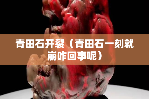 青田石開裂（青田石一刻就崩咋回事呢）