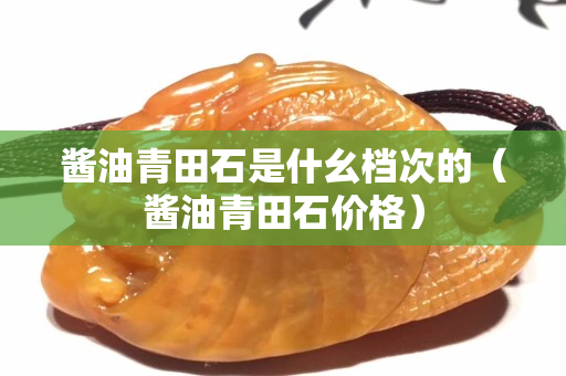 醬油青田石是什幺檔次的（醬油青田石價格）