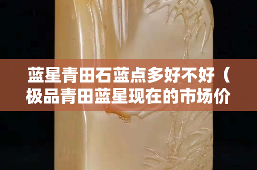 藍(lán)星青田石藍(lán)點(diǎn)多好不好（極品青田藍(lán)星現(xiàn)在的市場(chǎng)價(jià)格）