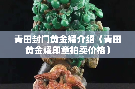 青田封門黃金耀介紹（青田黃金耀印章拍賣價(jià)格）