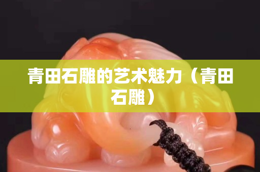 青田石雕的藝術魅力（青田 石雕）