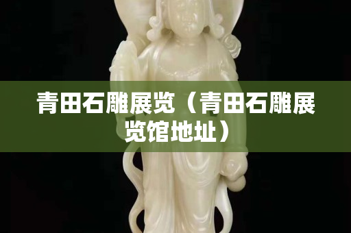 青田石雕展覽（青田石雕展覽館地址）