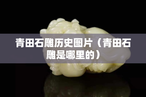 青田石雕歷史圖片（青田石雕是哪里的）
