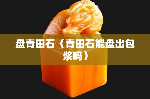 盤(pán)青田石（青田石能盤(pán)出包漿嗎）