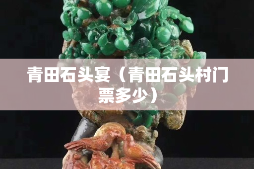 青田石頭宴（青田石頭村門票多少）