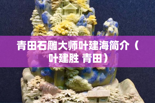 青田石雕大師葉建海簡介（葉建勝 青田）