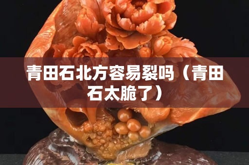 青田石北方容易裂嗎（青田石太脆了）