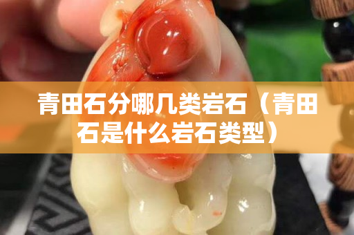 青田石分哪幾類巖石（青田石是什么巖石類型）