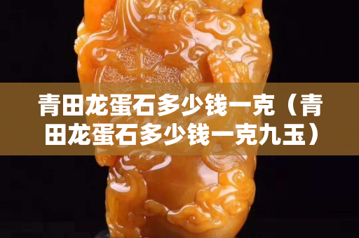 青田龍蛋石多少錢一克（青田龍蛋石多少錢一克九玉）