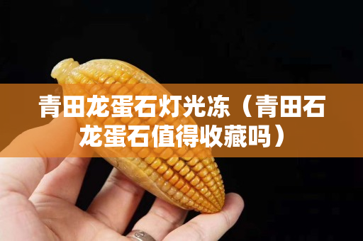 青田龍蛋石燈光凍（青田石龍蛋石值得收藏嗎）