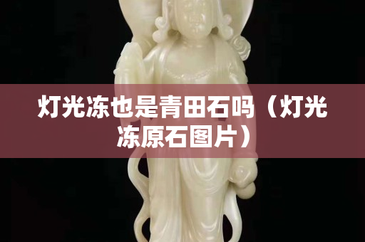 燈光凍也是青田石嗎（燈光凍原石圖片）