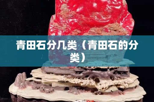 青田石分幾類（青田石的分類）