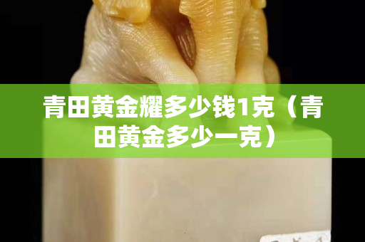 青田黃金耀多少錢1克（青田黃金多少一克）