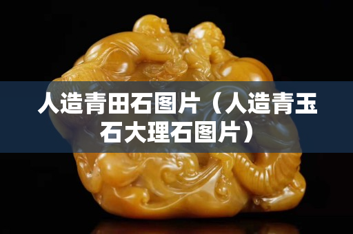 人造青田石圖片（人造青玉石大理石圖片）