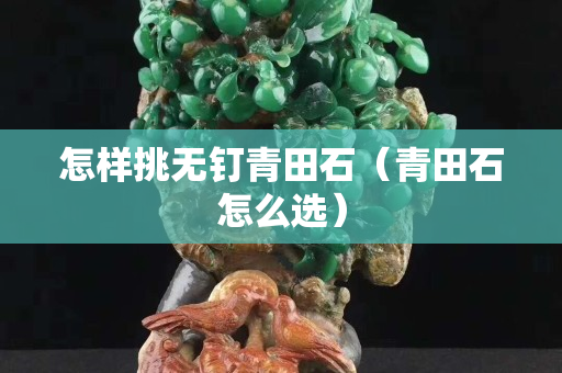 怎樣挑無釘青田石（青田石怎么選）