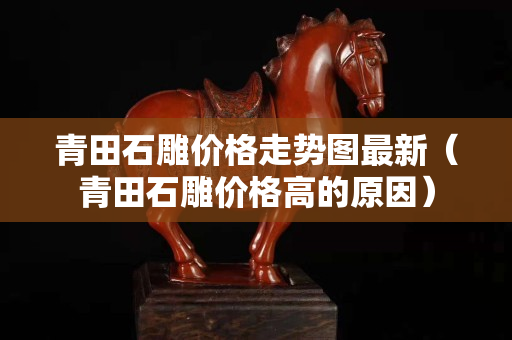 青田石雕價格走勢圖最新（青田石雕價格高的原因）