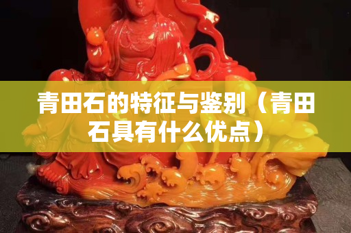 青田石的特征與鑒別（青田石具有什么優(yōu)點(diǎn)）