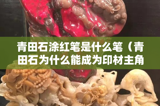 青田石涂紅筆是什么筆（青田石為什么能成為印材主角）