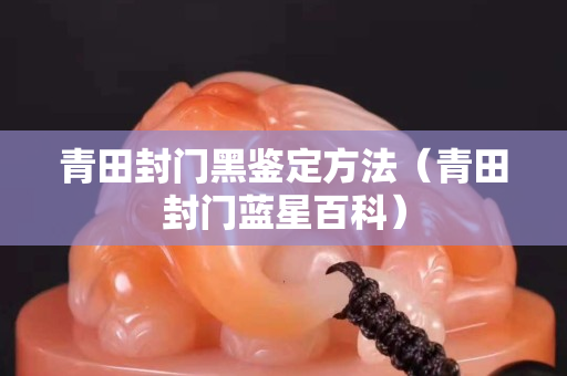 青田封門(mén)黑鑒定方法（青田封門(mén)藍(lán)星百科）