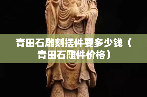 青田石雕刻擺件要多少錢（青田石雕件價格）