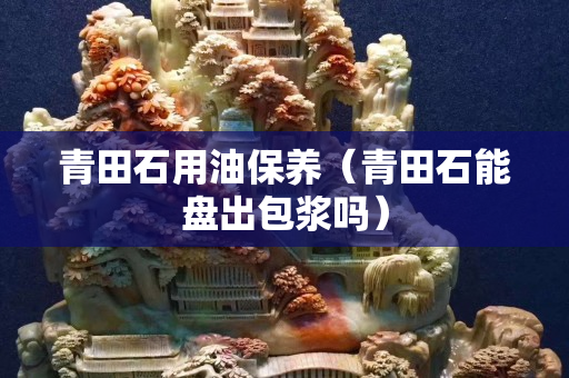 青田石用油保養（青田石能盤出包漿嗎）