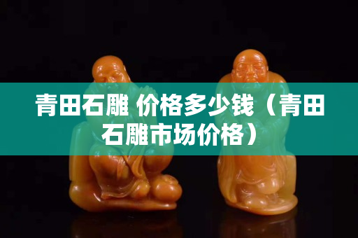 青田石雕 價(jià)格多少錢（青田石雕市場(chǎng)價(jià)格）