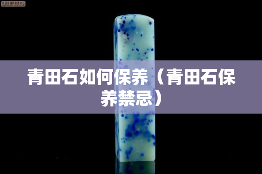 青田石如何保養（青田石保養禁忌）