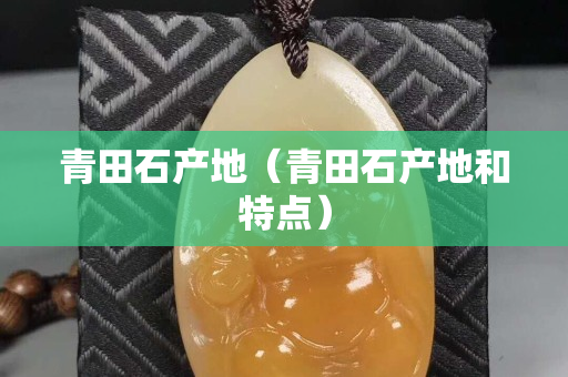 青田石產(chǎn)地（青田石產(chǎn)地和特點）