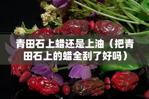 青田石上蠟還是上油（把青田石上的蠟全刮了好嗎）