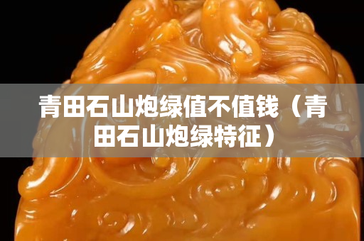 青田石山炮綠值不值錢（青田石山炮綠特征）