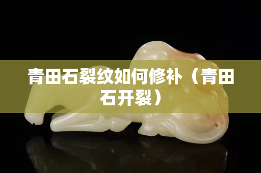 青田石裂紋如何修補（青田石開裂）