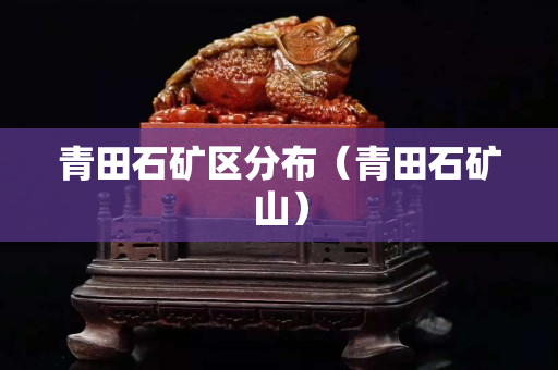 青田石礦區分布（青田石礦山）