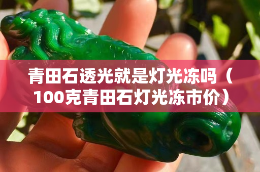 青田石透光就是燈光凍嗎（100克青田石燈光凍市價）