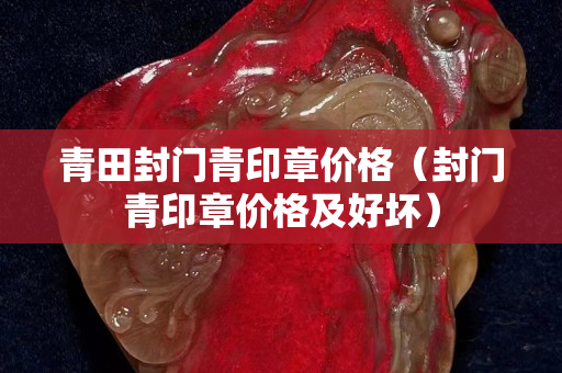 青田封門青印章價格（封門青印章價格及好壞）