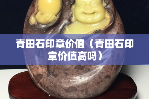 青田石印章價值（青田石印章價值高嗎）