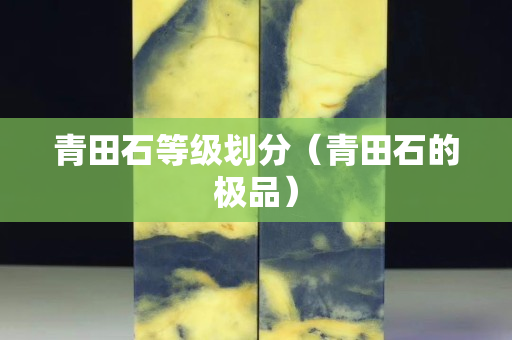 青田石等級劃分（青田石的極品）