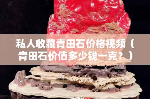 私人收藏青田石價格視頻（青田石價值多少錢一克？）