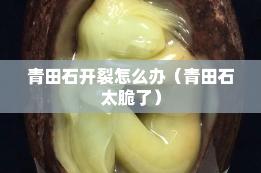 青田石開裂怎么辦（青田石太脆了）