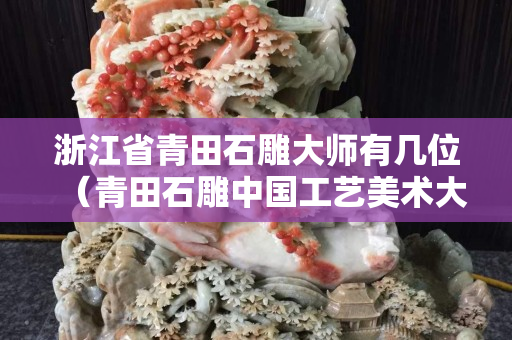 浙江省青田石雕大師有幾位（青田石雕中國工藝美術(shù)大師）
