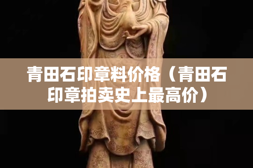 青田石印章料價格（青田石印章拍賣史上最高價）