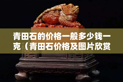 青田石的價格一般多少錢一克（青田石價格及圖片欣賞）