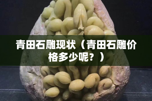 青田石雕現狀（青田石雕價格多少呢？）