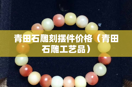 青田石雕刻擺件價格（青田石雕工藝品）