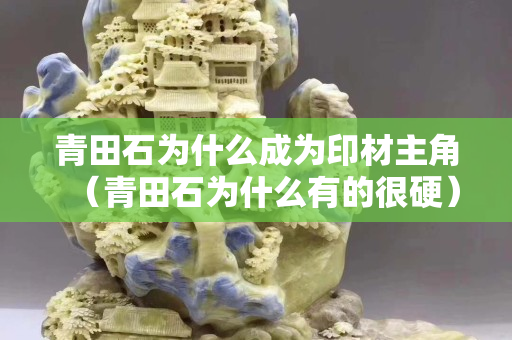青田石為什么成為印材主角（青田石為什么有的很硬）