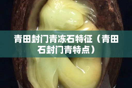 青田封門青凍石特征（青田石封門青特點）