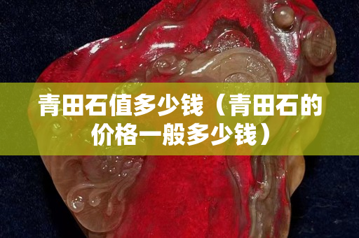 青田石值多少錢（青田石的價(jià)格一般多少錢）