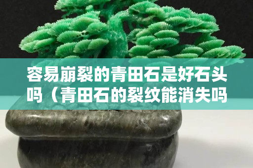容易崩裂的青田石是好石頭嗎（青田石的裂紋能消失嗎）