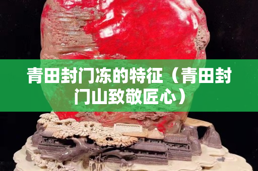 青田封門凍的特征（青田封門山致敬匠心）